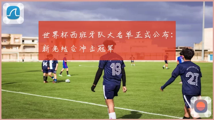 世界杯西班牙队大名单正式公布：新老结合冲击冠军