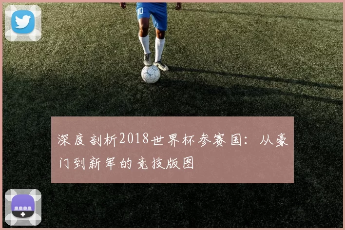 深度剖析2018世界杯参赛国：从豪门到新军的竞技版图
