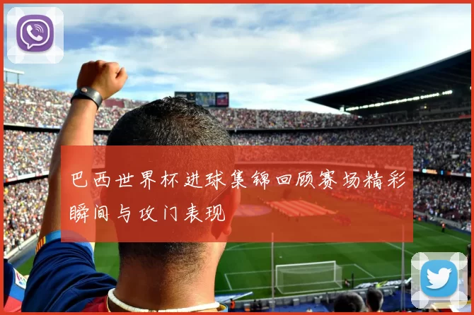 巴西世界杯进球集锦回顾赛场精彩瞬间与攻门表现