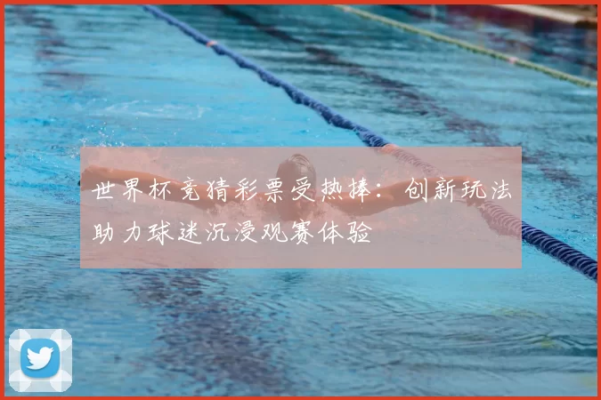 世界杯竞猜彩票受热捧：创新玩法助力球迷沉浸观赛体验