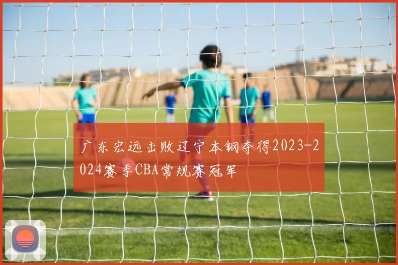 广东宏远击败辽宁本钢夺得2023-2024赛季CBA常规赛冠军