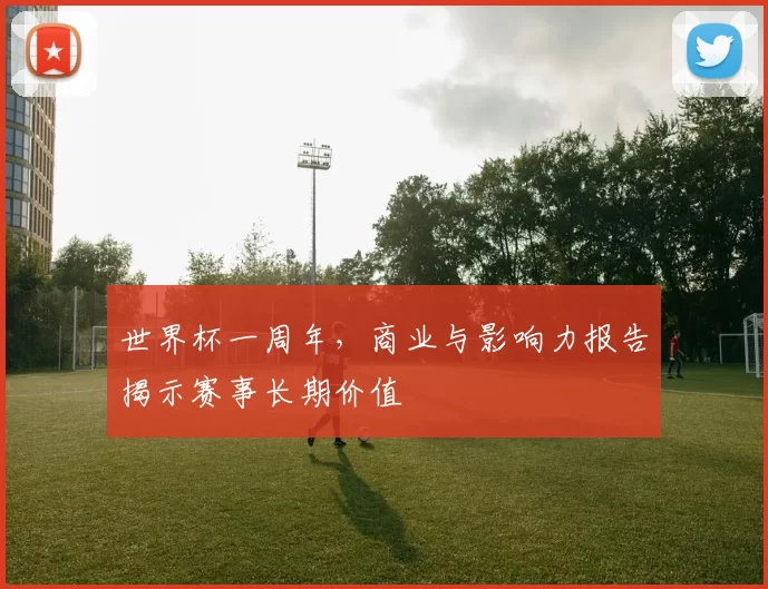 世界杯一周年，商业与影响力报告揭示赛事长期价值
