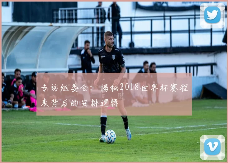 专访组委会:揭秘2018世界杯赛程表背后的安排逻辑