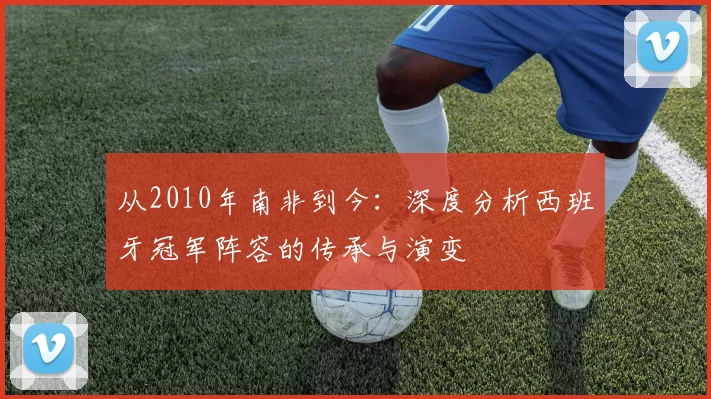 从2010年南非到今:深度分析西班牙冠军阵容的传承与演变