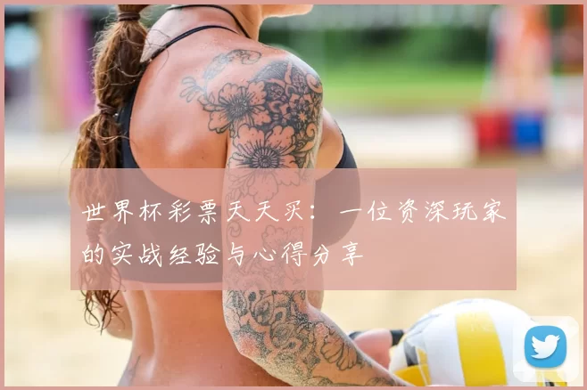 世界杯彩票天天买：一位资深玩家的实战经验与心得分享