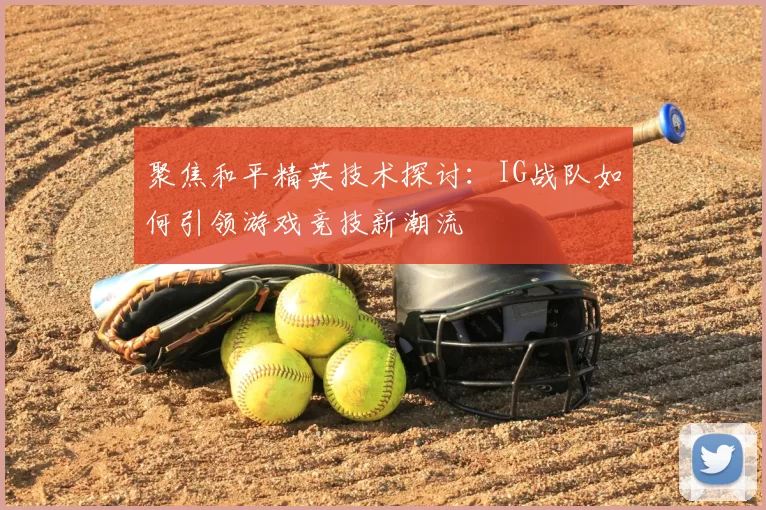 聚焦和平精英技术探讨:IG战队如何引领游戏竞技新潮流