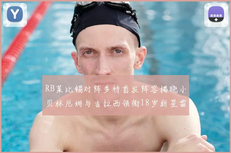 RB莱比锡对阵多特首发阵容揭晓小贝林厄姆与吉拉西领衔18岁新星雷吉亚尼出战