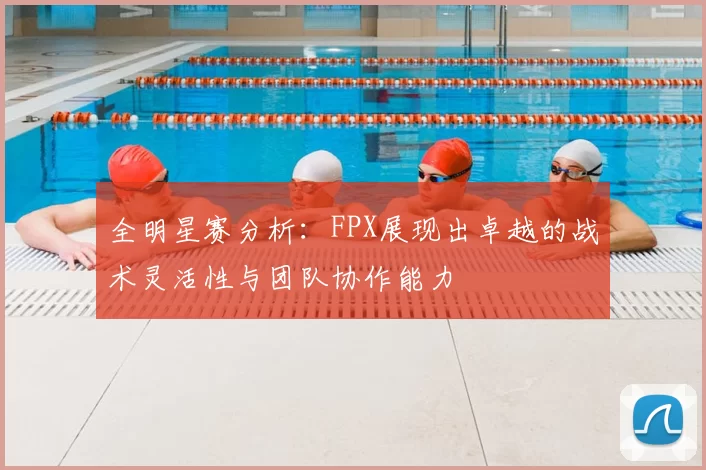 全明星赛分析：FPX展现出卓越的战术灵活性与团队协作能力