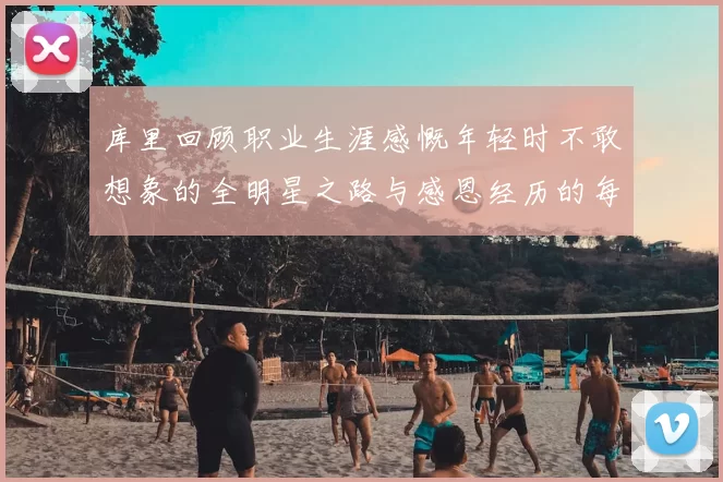 库里回顾职业生涯感慨年轻时不敢想象的全明星之路与感恩经历的每一步