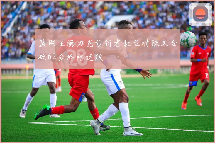 篮网主场力克步行者杜兰特欧文合砍62分终结连败