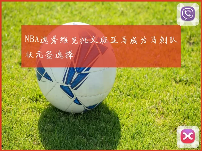 NBA选秀维克托文班亚马成为马刺队状元签选择