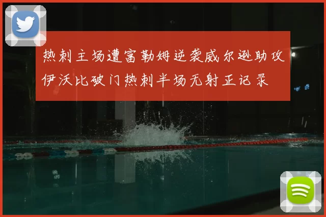 热刺主场遭富勒姆逆袭威尔逊助攻伊沃比破门热刺半场无射正记录