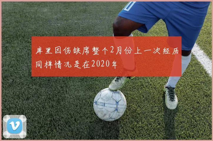 库里因伤缺席整个2月份上一次经历同样情况是在2020年