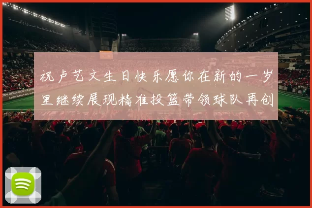 祝卢艺文生日快乐愿你在新的一岁里继续展现精准投篮带领球队再创辉煌成就