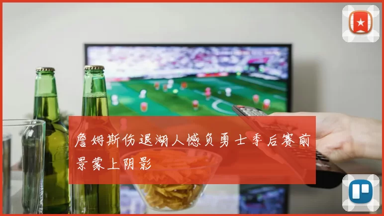 詹姆斯伤退湖人憾负勇士季后赛前景蒙上阴影