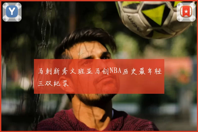马刺新秀文班亚马创NBA历史最年轻三双纪录