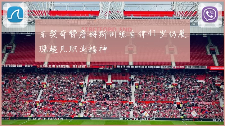 东契奇赞詹姆斯训练自律41岁仍展现超凡职业精神