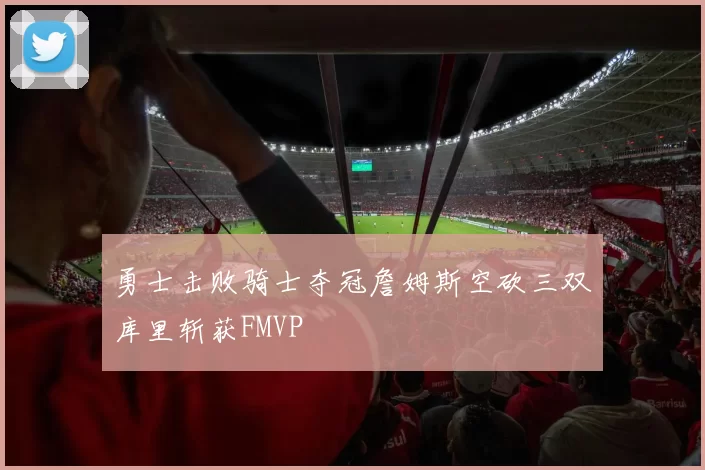 勇士击败骑士夺冠詹姆斯空砍三双库里斩获FMVP