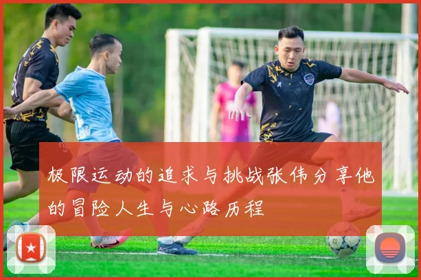 极限运动的追求与挑战张伟分享他的冒险人生与心路历程
