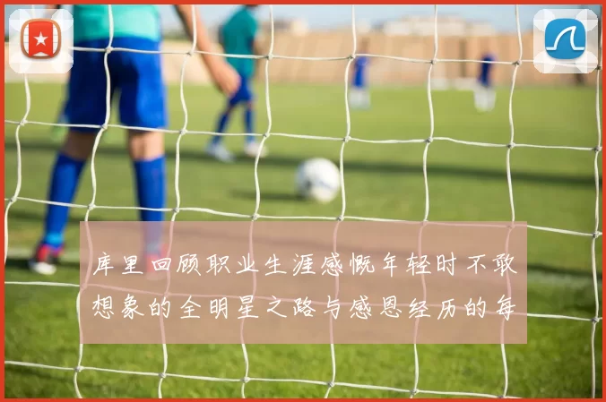库里回顾职业生涯感慨年轻时不敢想象的全明星之路与感恩经历的每一步