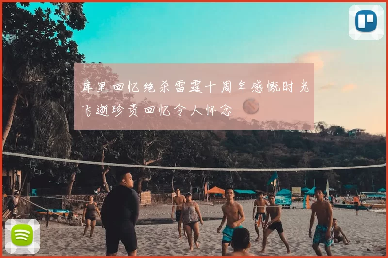 库里回忆绝杀雷霆十周年感慨时光飞逝珍贵回忆令人怀念