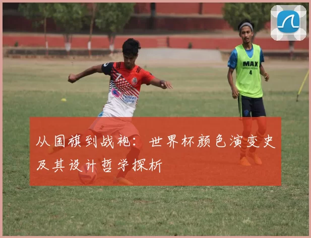 从国旗到战袍：世界杯颜色演变史及其设计哲学探析
