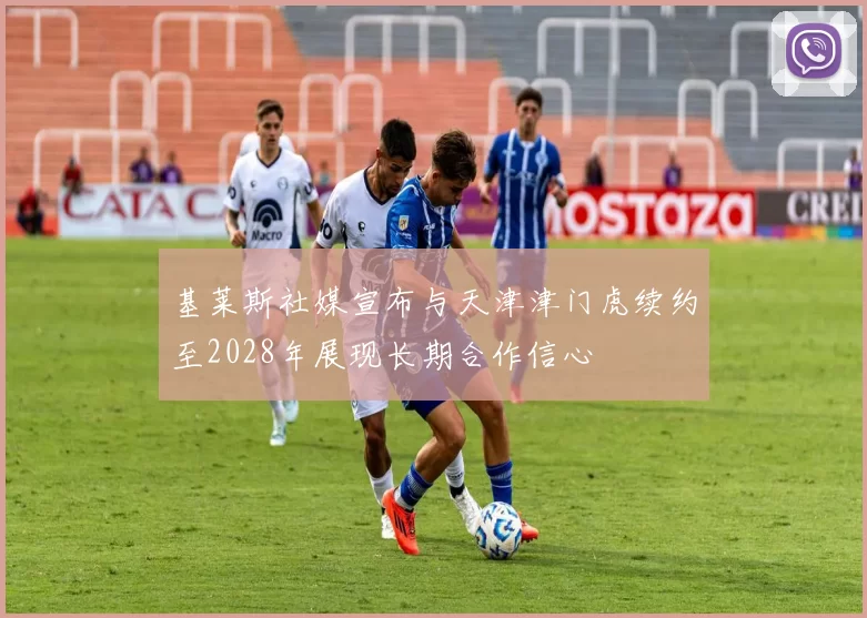 基莱斯社媒宣布与天津津门虎续约至2028年展现长期合作信心