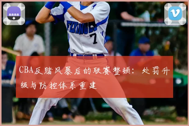 CBA反赌风暴后的联赛整顿：处罚升级与防控体系重建