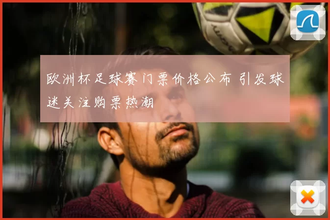 欧洲杯足球赛门票价格公布 引发球迷关注购票热潮