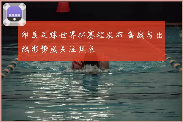印度足球世界杯赛程发布 备战与出线形势成关注焦点