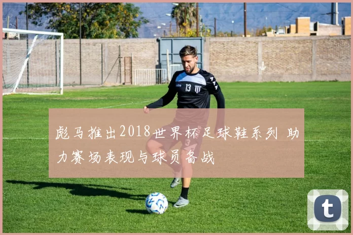彪马推出2018世界杯足球鞋系列 助力赛场表现与球员备战