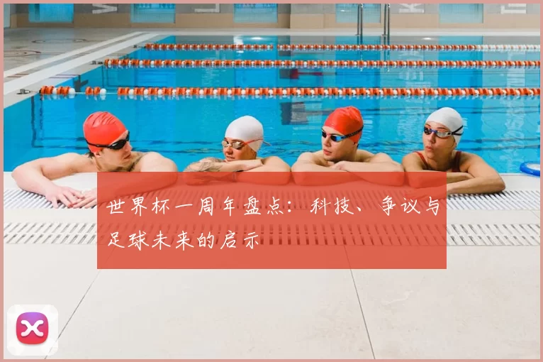 世界杯一周年盘点：科技、争议与足球未来的启示