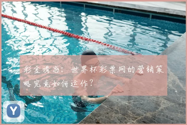 彩金诱惑：世界杯彩票网的营销策略究竟如何运作？