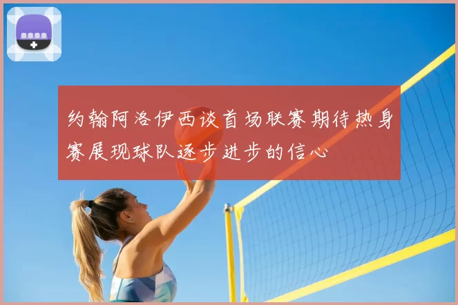 约翰阿洛伊西谈首场联赛期待热身赛展现球队逐步进步的信心