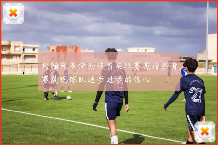约翰阿洛伊西谈首场联赛期待热身赛展现球队逐步进步的信心