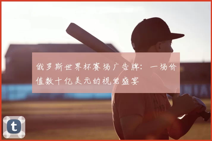 俄罗斯世界杯赛场广告牌：一场价值数十亿美元的视觉盛宴