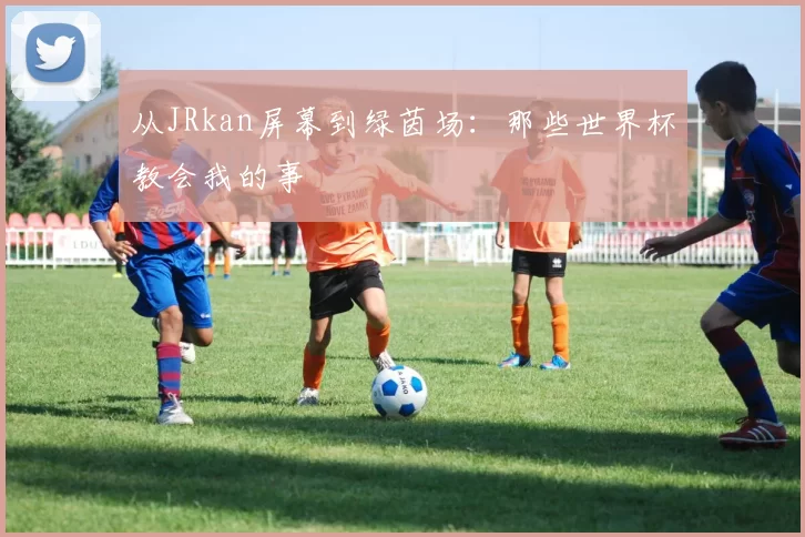 从JRkan屏幕到绿茵场：那些世界杯教会我的事
