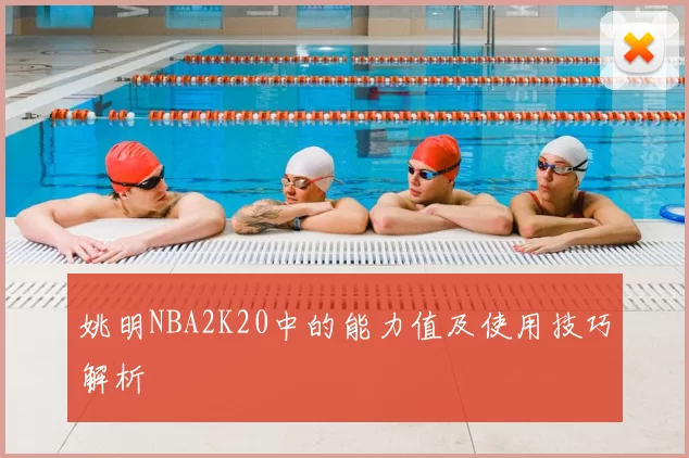 姚明NBA2K20中的能力值及使用技巧解析