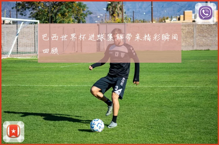 巴西世界杯进球集锦带来精彩瞬间回顾