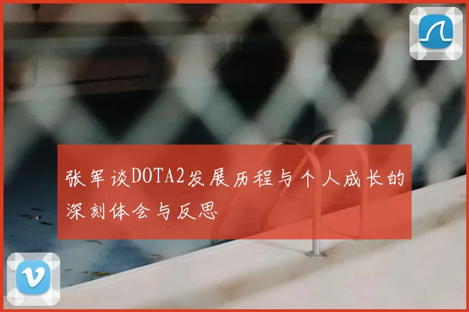 张军谈DOTA2发展历程与个人成长的深刻体会与反思