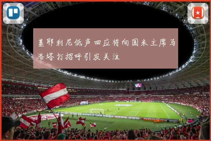 基耶利尼低声回应将向国米主席马洛塔打招呼引发关注