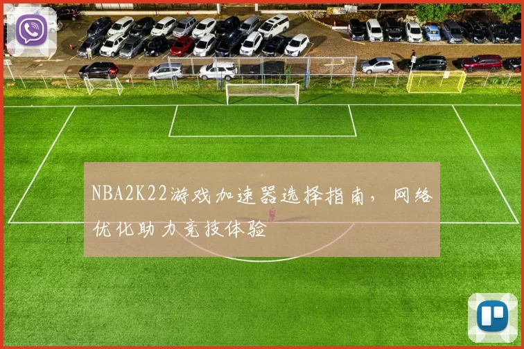 NBA2K22游戏加速器选择指南,网络优化助力竞技体验