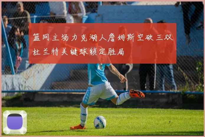 篮网主场力克湖人詹姆斯空砍三双杜兰特关键球锁定胜局