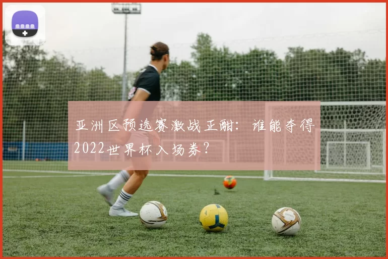亚洲区预选赛激战正酣：谁能夺得2022世界杯入场券？