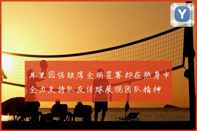 库里因伤缺席全明星赛却在热身中全力支持队友传球展现团队精神