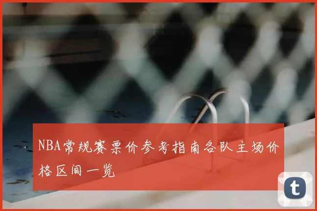 NBA常规赛票价参考指南各队主场价格区间一览