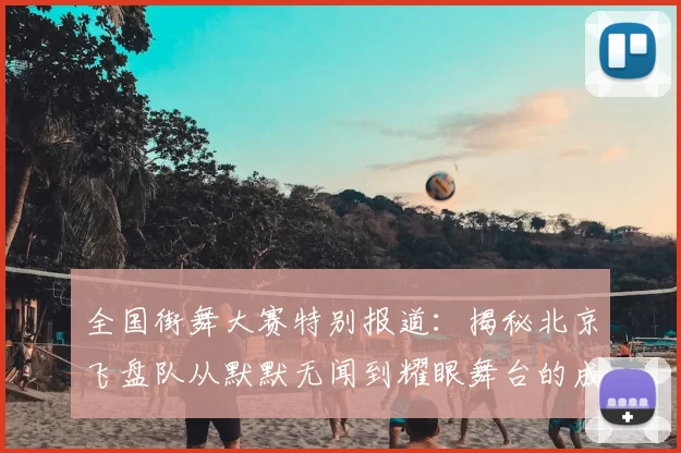 全国街舞大赛特别报道：揭秘北京飞盘队从默默无闻到耀眼舞台的成长历程