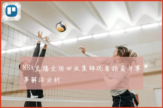 NBA直播全场回放集锦观看指南与赛事解读分析