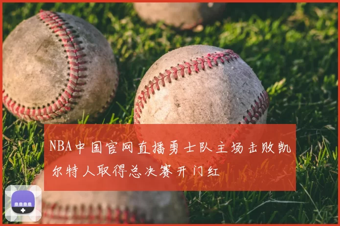 NBA中国官网直播勇士队主场击败凯尔特人取得总决赛开门红