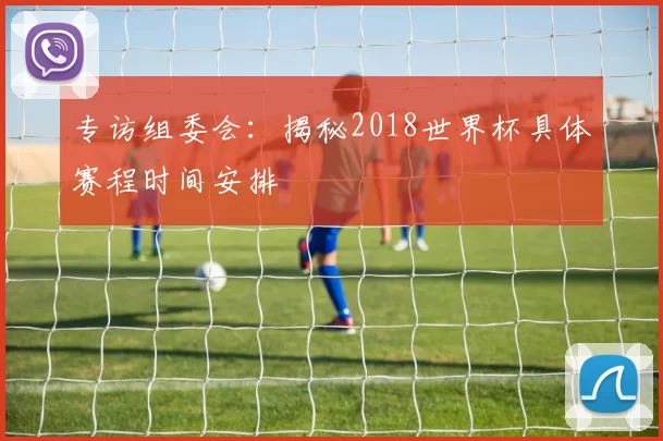 专访组委会:揭秘2018世界杯具体赛程时间安排
